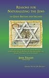 Reasons for naturalizing the Jews in Great Britain and Ireland, on the same foot with all other nations : containing also, A defence of the Jews against all vulgar prejudices in all countries