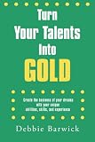 Turn Your Talents Into Gold: Create the business of your dreams with your unique abilities, skills, and experience