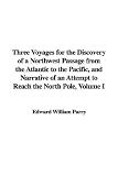 Three Voyages for the Discovery of a Northwest Passage from the Atlantic to the Pacific, and Narrative of an Attempt to Reach the North Pole, Volume I