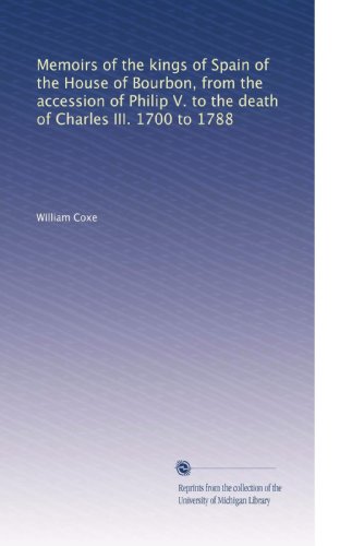 Memoirs of the kings of Spain of the House of Bourbon, from the accession of Philip V. to the death of Charles III. 1700 to 1788