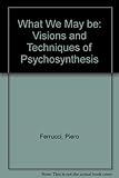 What we may be : the visions and techniques of psychosynthesis