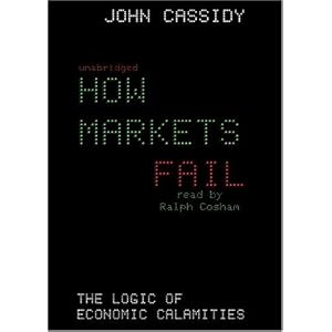 How Markets Fail: The Logic of Economic Calamities by John Cassidy and Ralph Cosham