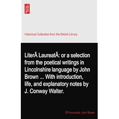 Liter� Laureat�: or a selection from the poetical writings in Lincolnshire language by John Brown ... With introduction, life, and explanatory notes by J. Conway Walter.