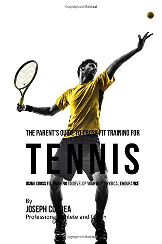 The Parent's Guide to Cross Fit Training for Tennis: Using Cross Fit Training to Develop Your Kids Physical Endurance
