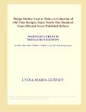 Things Mother Used to Make (A Collection of Old Time Recipes, Some Nearly One Hundred Years Old and Never Published Before) (Webster's French Thesaurus Edition)