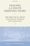 Healing a Child's Grieving Heart: 100 Practical Ideas for Families, Friends and Caregivers (Healing a Grieving Heart series)