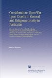Considerations Upon War Upon Cruelty in General and Religious Cruelty in Particular: Also, an Attempt to Prove That Everlasting Punishments Are Inconsistent ... an Oration in Praise of Deceit and Lying.