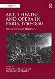 Art, theatre, and opera in Paris, 1750-1850 : exchanges and tensions