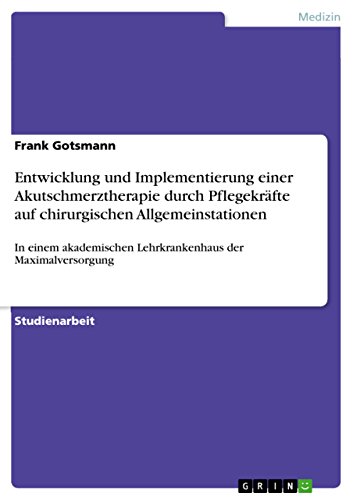Entwicklung und Implementierung einer Akutschmerztherapie durch Pflegekräfte auf chirurgischen Allgemeinstationen: In einem akademischen Lehrkrankenhaus der Maximalversorgung (German Edition)