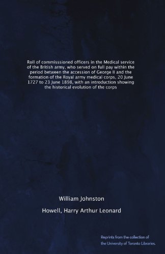 Roll of commisssioned officers in the Medical service of the British army, who served on full pay within the period between the accession of George II ... 20 June 1727 to 23 June 1898, with an... Book Image