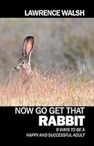 Now Go Get That Rabbit: 9 Ways to Be a Happy and Successful Adult Now Go Get That Rabbit: 9 Ways to Be a Happy and Successful Adult