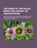 The Wars of the Rajas, being the history of Anantapuram; Written in Telugu; in or about the years 1750 - 1810. Translated into English by Charles Philip Brown