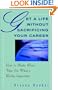 Get A Life Without Sacrificing Your Career: How to Make More Time for What's Reallyl Important