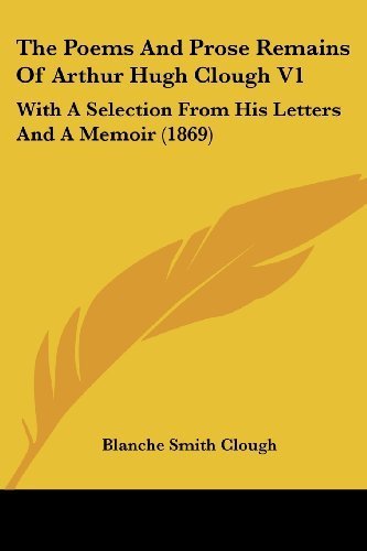 The Poems And Prose Remains Of Arthur Hugh Clough V1: With A Selection From His Letters And A Memoir (1869) published by Kessinger Publishing, LLC (2007) [Paperback]