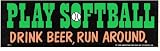 PLAY SOFTBALL DRINK BEER, RUN AROUND. decal bumper sticker