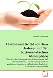 Teaminnovativit�t vor dem Hintergrund der Soziomoralischen Atmosph�re: Wie sich die Atmosph�re im Unternehmen auf die Innovationskraft von Teams einer ... deutschen Stadtverwaltung auswirkt