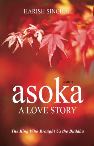 Asoka: A Love Story: The King Who Brought Us the Buddha, by Harish Singhal