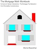 The Mortgage Math Workbook: Compound Interest Calculations, The Mortgage Tax Deduction And Affordability Considerations