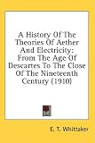 A History Of The Theories Of Aether And Electricity: From The Age Of Descartes To The Close Of The Nineteenth Century (1910)