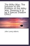 The Milky Way: The Solution of the Problem of the Milky Way, Shewing it to be a Special Shadow Effec