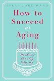 How to Succeed at Aging Without Really Dying (AmazonEncore Edition)