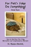 For Pet s Sake Do Something! Book Three - How to heal your Pets using Alternative and Complementary Therapies (For Pet s Sake, Do Something)