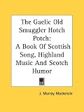 The Gaelic Old Smuggler Hotch Potch: A Book of Scottish Song, Highland Music and Scotch Humor