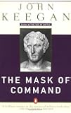The Mask of Command: Alexander the Great, Wellington, Ulysses S. Grant, Hitler, and the Nature of Lea dership