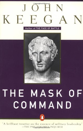 The Mask of Command: Alexander the Great, Wellington, Ulysses S. Grant, Hitler, and the Nature of Lea dership
