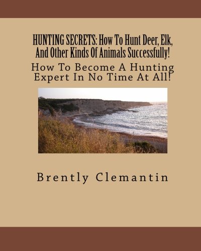 HUNTING SECRETS: How To Hunt Deer, Elk, And Other Kinds Of Animals Successfully!: How To Become A Hunting Expert In No Time At All!
