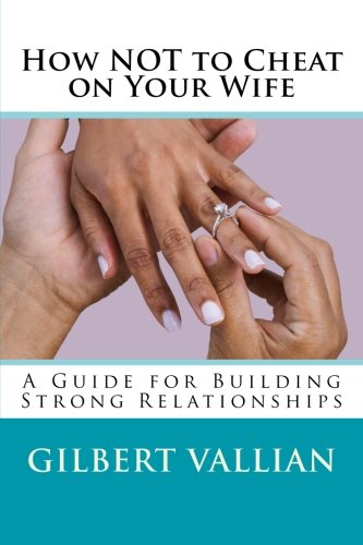 How NOT to Cheat on Your Wife: A Guide for Building Strong Relationships, by Gilbert J Vallian Jr