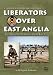 Liberators Over East Anglia: The Second Air Division in World War II