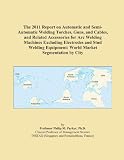 The 2011 Report on Automatic and Semi-Automatic Welding Torches, Guns, and Cables, and Related Accessories for Arc Welding Machines Excluding ... Equipment: World Market Segmentation by City