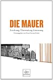 Die Mauer: Errichtung, &Uuml;berwindung, Erinnerung - Klaus-Dietmar Henke