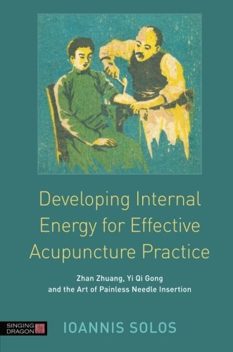 By Ioannis Solos Developing Internal Energy for Effective Acupuncture Practice:: Zhan Zhuang, Yi Qi Gong and the Art (1st Edition)
