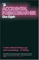 The Accidental Pornographer: A Story About Having a Go - And Succeeding... in Failing