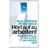 H�rt auf zu arbeiten!: Eine Anstiftung, das zu tun, was wirklich z�hltvon "Anja F�rster"