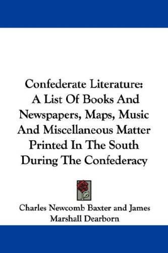 Confederate Literature: A List Of Books And Newspapers, Maps, Music And Miscellaneous Matter Printed In The South During The Confederacy
