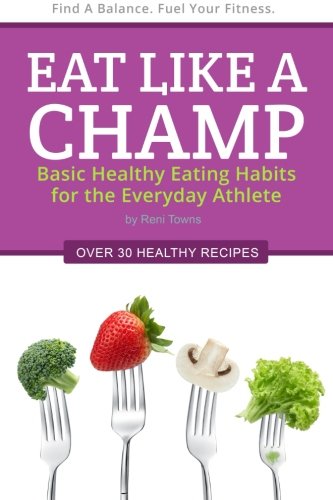 Eat Like a Champ: Basic Healthy Eating Habits for the Everyday Athlete, by Reni Towns