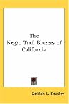 The Negro Trail Blazers of California: A Compilation of Records from the California Archives in the Bancroft Library at the University of California, in ... Old Pioneers in the State of California...
