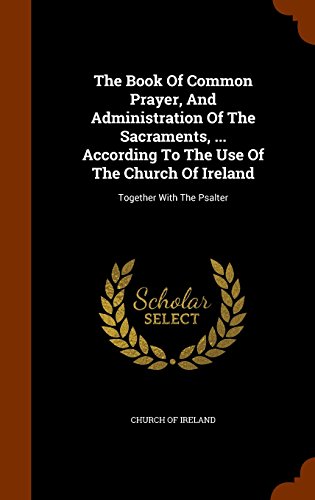 The Book Of Common Prayer, And Administration Of The Sacraments, ... According To The Use Of The Church Of Ireland: Together With The Psalter