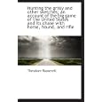 Hunting the grisly and other sketches; an account of the big game of the United States and its chase by Theodore Roosevelt