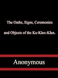 The Oaths, Signs, Ceremonies and Objects of the Ku-Klux-Klan.