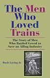The Men Who Loved Trains: The Story of Men Who Battled Greed to Save an Ailing Industry (Railroads Past and Present)