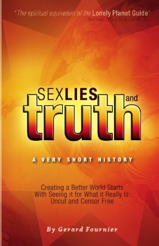 Sex, Lies And Truth - A Very Short History: Creating A Better World Starts With Seeing It For What It Really Is: Uncut And Censor Free