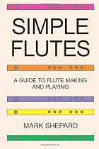Simple Flutes: A Guide to Flute Making and Playing, or How to Make and Play Great Homemade Musical Instruments for Children and All Ages from Bamboo, Wood, Clay, Metal, PVC Plastic, or Anything Else