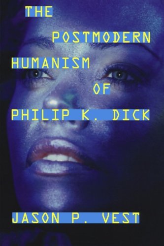 The Postmodern Humanism of Philip K. Dick, by Jason P. Vest