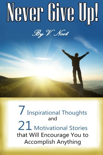 Never Give Up: 7 Inspirational Thoughts and 21 Stories That Will Motivate You to Accomplish Anything (Motivational Quotes, Motivation, Determination, Willpower Instinct Kindle, Don't Give Up), by V. Noot