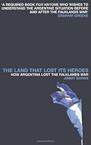 Land That Lost Its Heroes: How Argentina Lost the Falklands War Land That Lost Its Heroes: How Argentina Lost the Falklands War