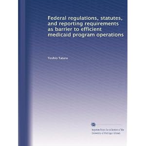 Federal regulations, statutes, and reporting requirements as barrier to efficient medicaid... by Toshio Tatara